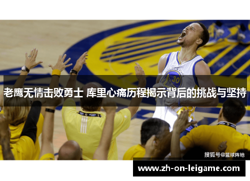 老鹰无情击败勇士 库里心痛历程揭示背后的挑战与坚持 老鹰无情击败勇士 库里心痛历程揭示背后的挑战与坚持