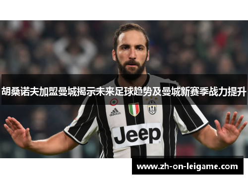 胡桑诺夫加盟曼城揭示未来足球趋势及曼城新赛季战力提升 胡桑诺夫加盟曼城揭示未来足球趋势及曼城新赛季战力提升