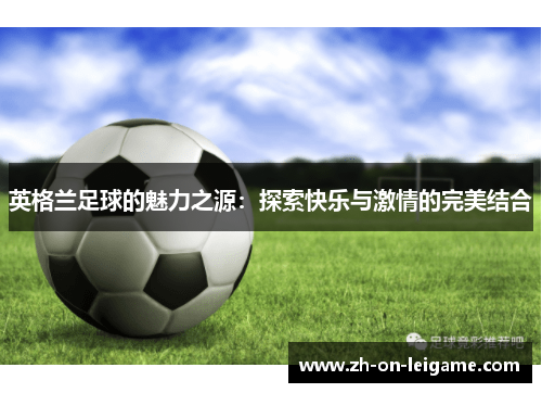 英格兰足球的魅力之源:探索快乐与激情的完美结合 英格兰足球的魅力之源:探索快乐与激情的完美结合