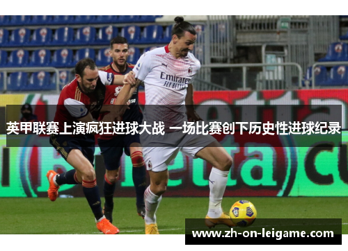 英甲联赛上演疯狂进球大战 一场比赛创下历史性进球纪录 英甲联赛上演疯狂进球大战 一场比赛创下历史性进球纪录