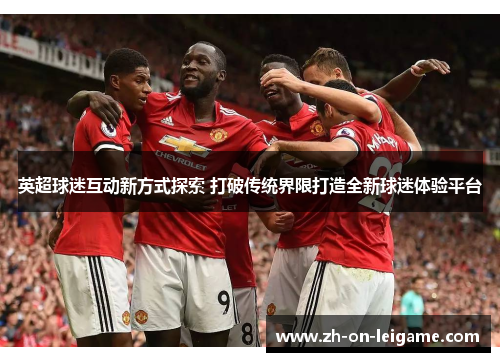 英超球迷互动新方式探索 打破传统界限打造全新球迷体验平台 英超球迷互动新方式探索 打破传统界限打造全新球迷体验平台