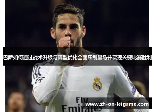 巴萨如何通过战术升级与阵型优化全面压制皇马并实现关键比赛胜利 巴萨如何通过战术升级与阵型优化全面压制皇马并实现关键比赛胜利