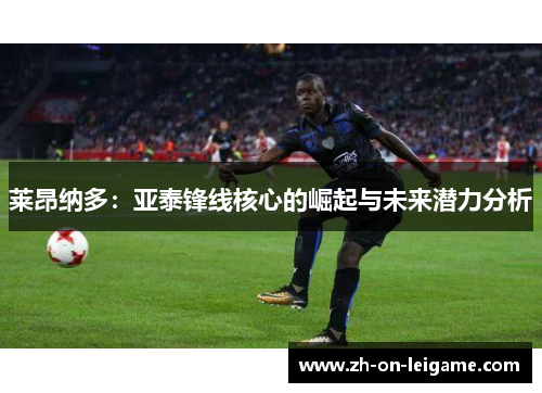 莱昂纳多：亚泰锋线核心的崛起与未来潜力分析