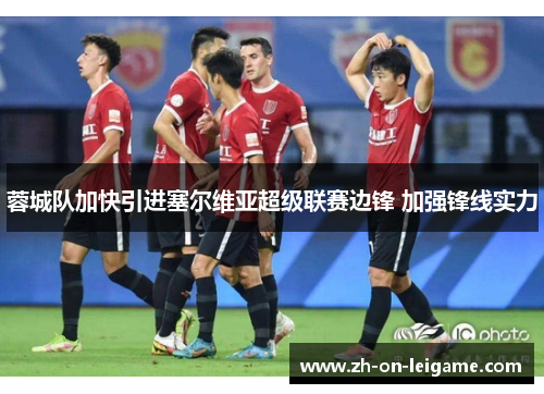 蓉城队加快引进塞尔维亚超级联赛边锋 加强锋线实力