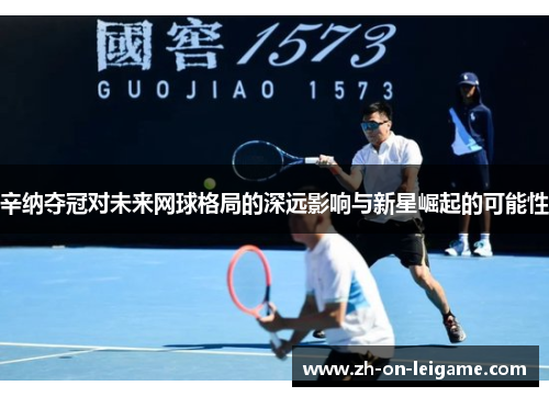 辛纳夺冠对未来网球格局的深远影响与新星崛起的可能性