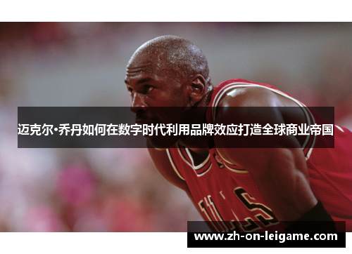 迈克尔·乔丹如何在数字时代利用品牌效应打造全球商业帝国 迈克尔·乔丹如何在数字时代利用品牌效应打造全球商业帝国