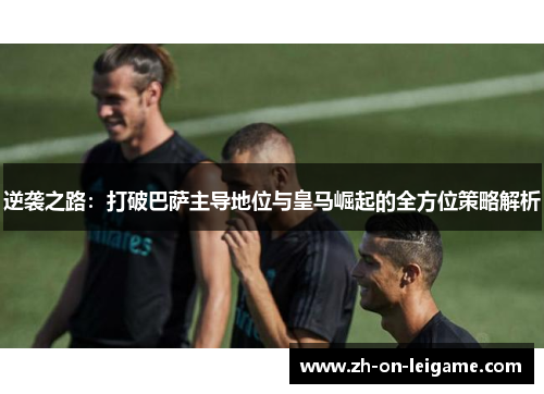 逆袭之路：打破巴萨主导地位与皇马崛起的全方位策略解析