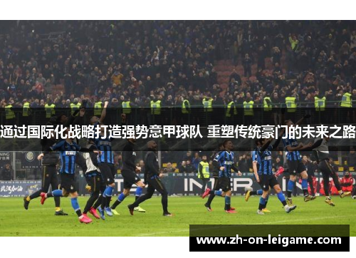 通过国际化战略打造强势意甲球队 重塑传统豪门的未来之路 通过国际化战略打造强势意甲球队 重塑传统豪门的未来之路