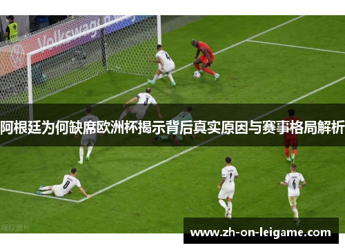 阿根廷为何缺席欧洲杯揭示背后真实原因与赛事格局解析 阿根廷为何缺席欧洲杯揭示背后真实原因与赛事格局解析