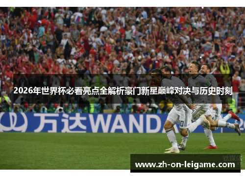 2026年世界杯必看亮点全解析豪门新星巅峰对决与历史时刻 2026年世界杯必看亮点全解析豪门新星巅峰对决与历史时刻