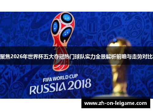 聚焦2026年世界杯五大夺冠热门球队实力全景解析前瞻与走势对比