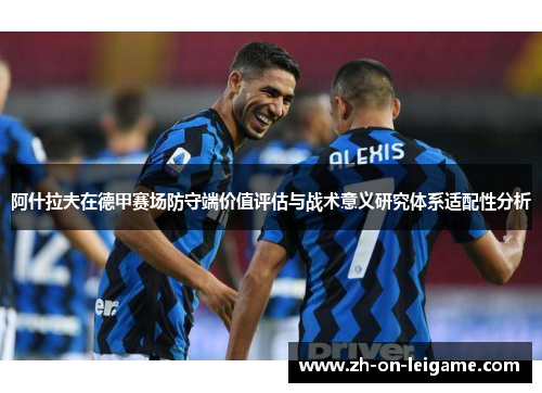 阿什拉夫在德甲赛场防守端价值评估与战术意义研究体系适配性分析 阿什拉夫在德甲赛场防守端价值评估与战术意义研究体系适配性分析