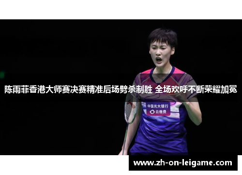 陈雨菲香港大师赛决赛精准后场劈杀制胜 全场欢呼不断荣耀加冕 陈雨菲香港大师赛决赛精准后场劈杀制胜 全场欢呼不断荣耀加冕