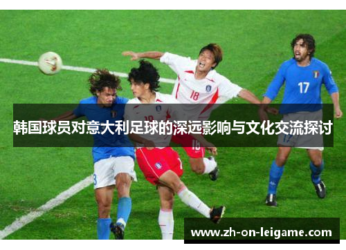 韩国球员对意大利足球的深远影响与文化交流探讨