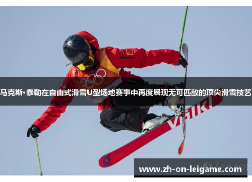 马克斯·泰勒在自由式滑雪U型场地赛事中再度展现无可匹敌的顶尖滑雪技艺