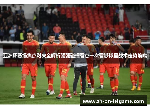 亚洲杯赛场焦点对决全解析强强碰撞看点一次看够球星战术走势前瞻