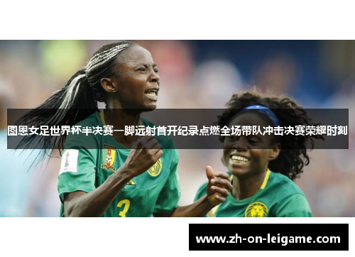 图恩女足世界杯半决赛一脚远射首开纪录点燃全场带队冲击决赛荣耀时刻