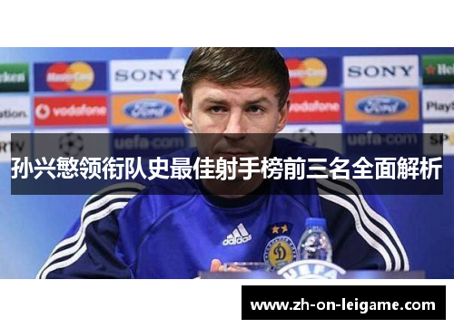 孙兴慜领衔队史最佳射手榜前三名全面解析