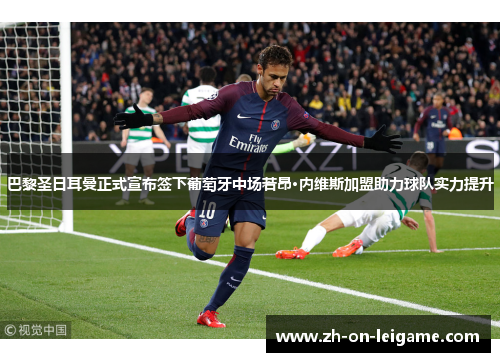巴黎圣日耳曼正式宣布签下葡萄牙中场若昂·内维斯加盟助力球队实力提升 巴黎圣日耳曼正式宣布签下葡萄牙中场若昂·内维斯加盟助力球队实力提升