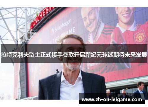 拉特克利夫爵士正式接手曼联开启新纪元球迷期待未来发展