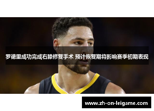 罗德里成功完成右膝修复手术 预计恢复期将影响赛季初期表现