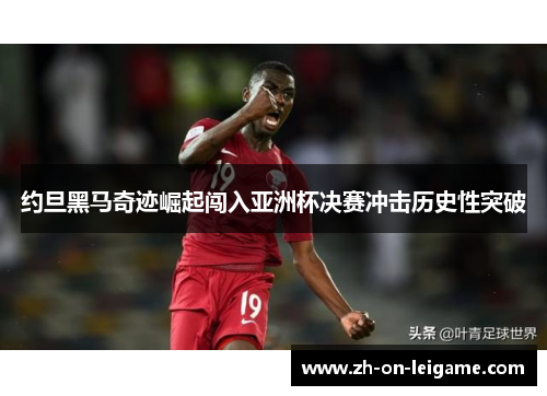 约旦黑马奇迹崛起闯入亚洲杯决赛冲击历史性突破