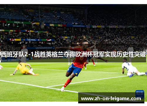 西班牙队2-1战胜英格兰夺得欧洲杯冠军实现历史性突破