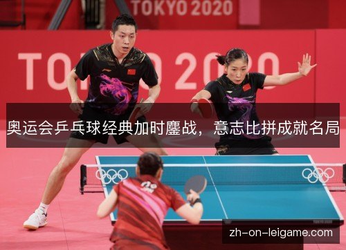奥运会乒乓球经典加时鏖战，意志比拼成就名局