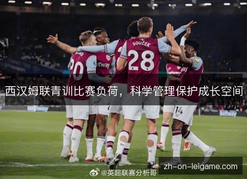 西汉姆联青训比赛负荷,科学管理保护成长空间 西汉姆联青训比赛负荷,科学管理保护成长空间