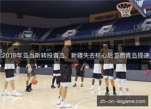 2019年亚当斯转投青岛,新疆失去核心后卫而青岛提速 2019年亚当斯转投青岛,新疆失去核心后卫而青岛提速